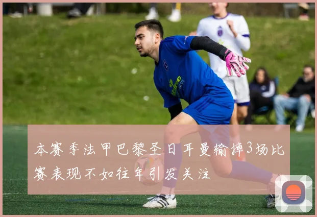 本赛季法甲巴黎圣日耳曼输掉3场比赛表现不如往年引发关注