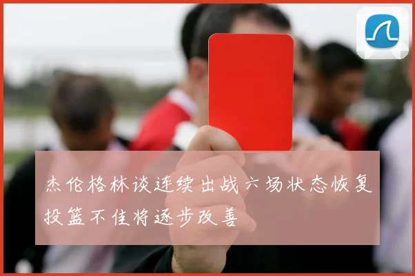 杰伦格林谈连续出战六场状态恢复投篮不佳将逐步改善