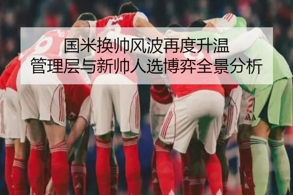 国米换帅风波再度升温 管理层与新帅人选博弈全景分析