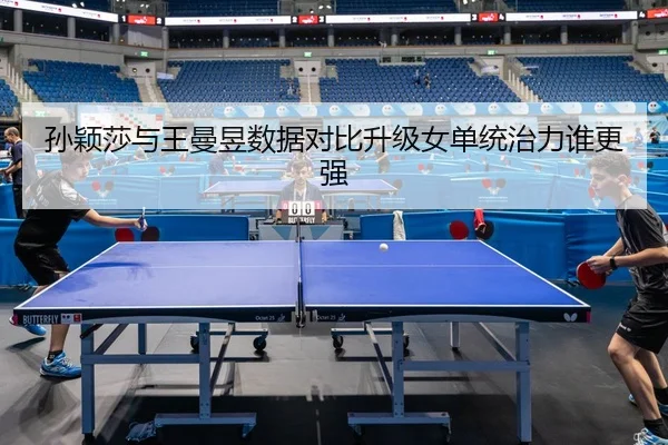 孙颖莎与王曼昱数据对比升级女单统治力谁更强