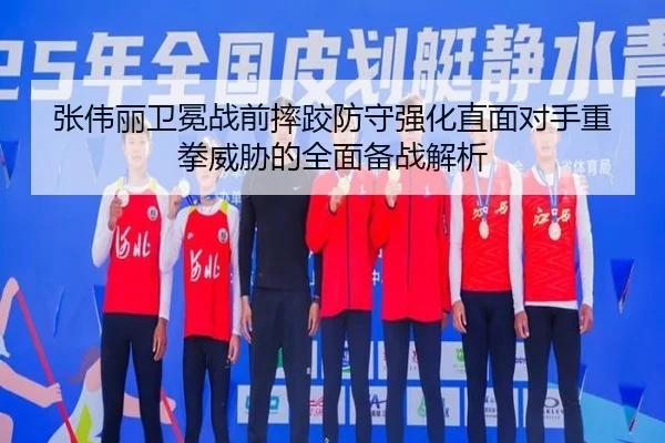 张伟丽卫冕战前摔跤防守强化直面对手重拳威胁的全面备战解析